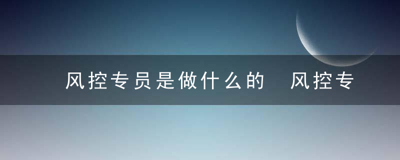 风控专员是做什么的 风控专员的简介